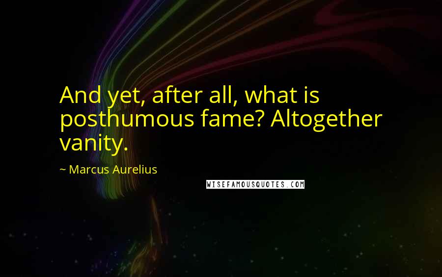 Marcus Aurelius Quotes: And yet, after all, what is posthumous fame? Altogether vanity.