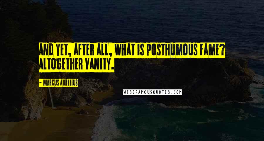 Marcus Aurelius Quotes: And yet, after all, what is posthumous fame? Altogether vanity.