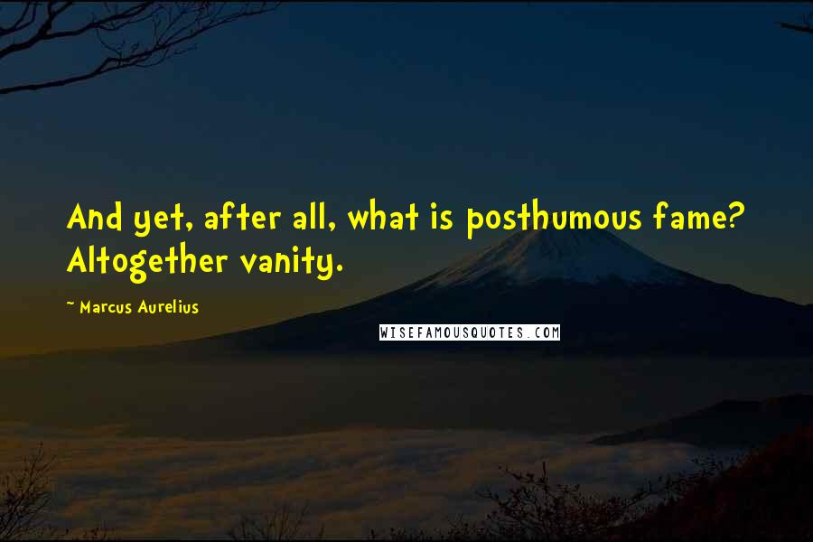 Marcus Aurelius Quotes: And yet, after all, what is posthumous fame? Altogether vanity.