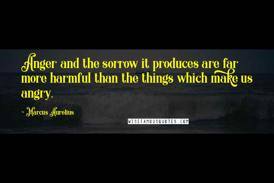 Marcus Aurelius Quotes: Anger and the sorrow it produces are far more harmful than the things which make us angry.