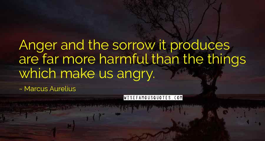 Marcus Aurelius Quotes: Anger and the sorrow it produces are far more harmful than the things which make us angry.