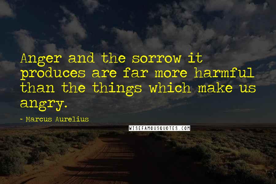 Marcus Aurelius Quotes: Anger and the sorrow it produces are far more harmful than the things which make us angry.