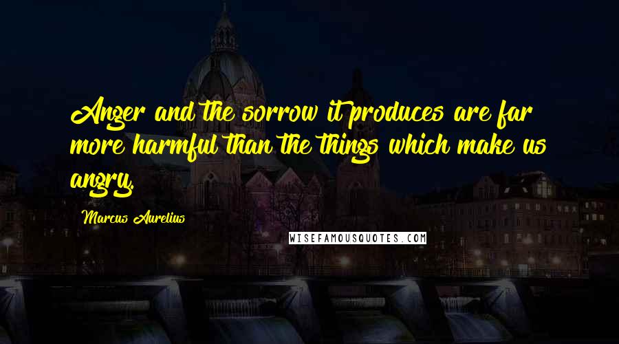 Marcus Aurelius Quotes: Anger and the sorrow it produces are far more harmful than the things which make us angry.