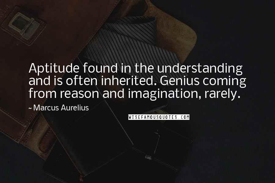 Marcus Aurelius Quotes: Aptitude found in the understanding and is often inherited. Genius coming from reason and imagination, rarely.