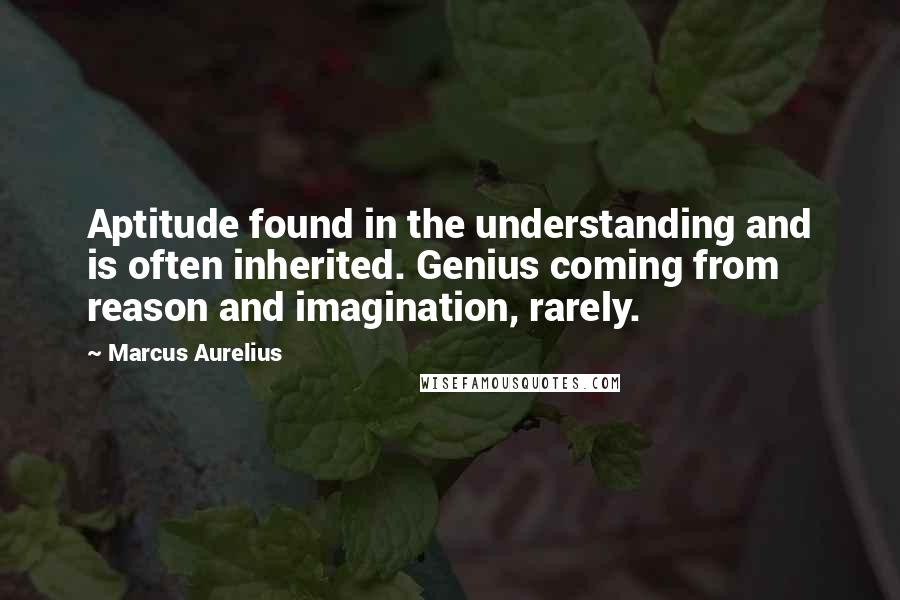 Marcus Aurelius Quotes: Aptitude found in the understanding and is often inherited. Genius coming from reason and imagination, rarely.