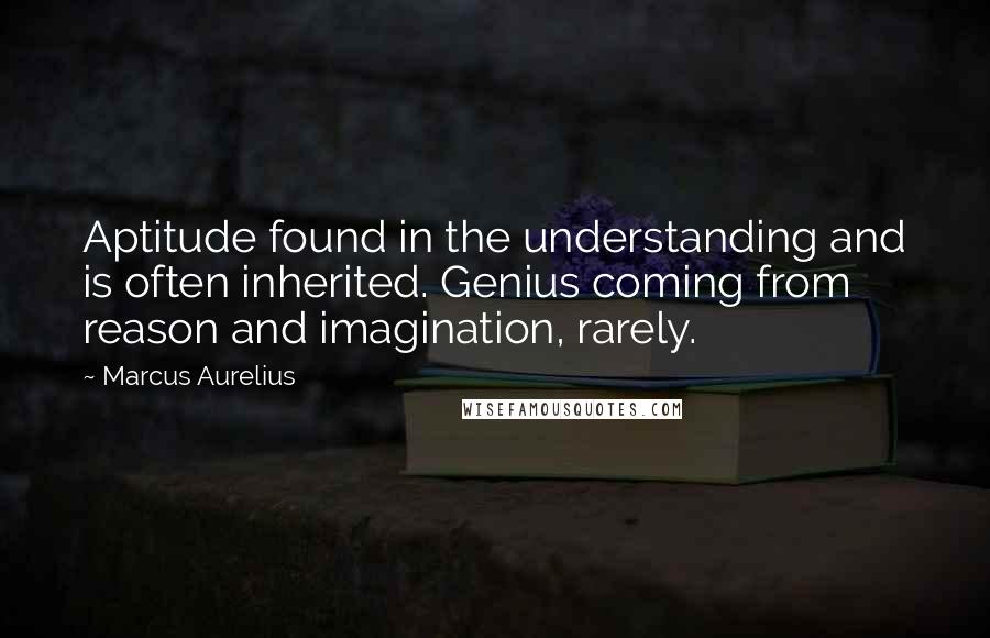 Marcus Aurelius Quotes: Aptitude found in the understanding and is often inherited. Genius coming from reason and imagination, rarely.