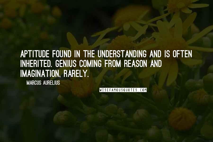 Marcus Aurelius Quotes: Aptitude found in the understanding and is often inherited. Genius coming from reason and imagination, rarely.