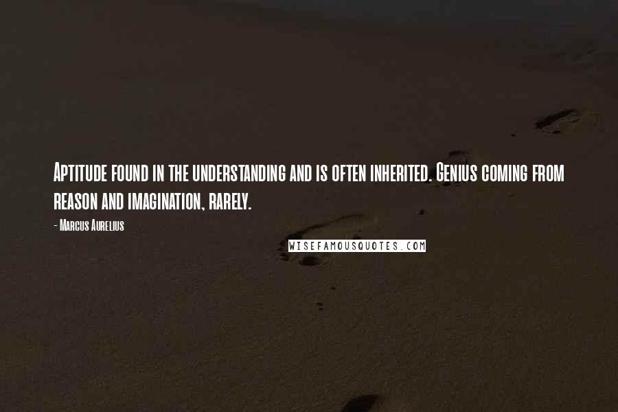 Marcus Aurelius Quotes: Aptitude found in the understanding and is often inherited. Genius coming from reason and imagination, rarely.