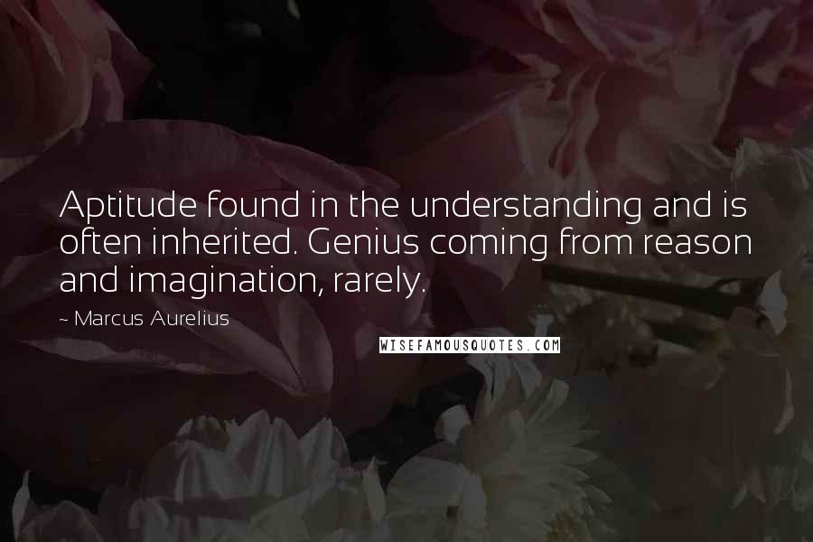 Marcus Aurelius Quotes: Aptitude found in the understanding and is often inherited. Genius coming from reason and imagination, rarely.