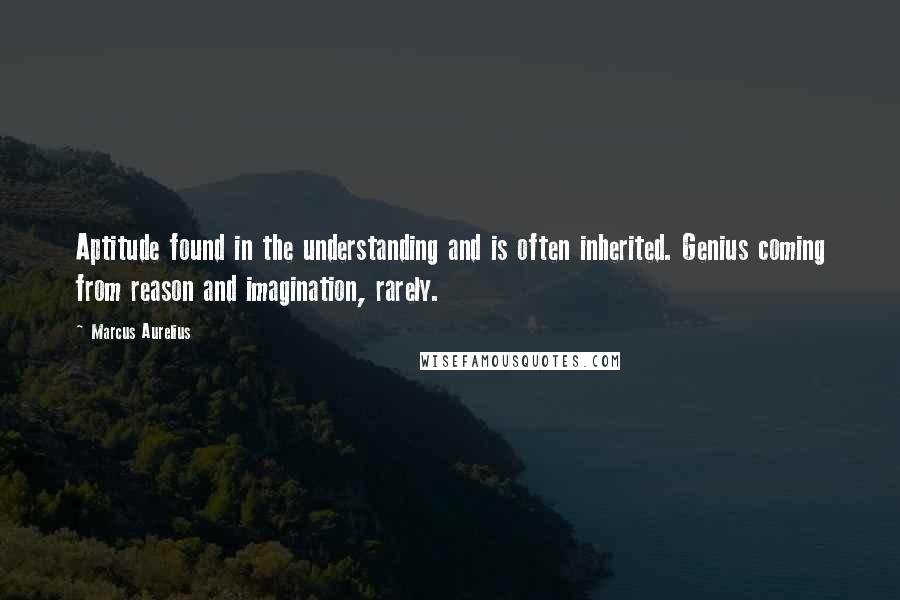 Marcus Aurelius Quotes: Aptitude found in the understanding and is often inherited. Genius coming from reason and imagination, rarely.