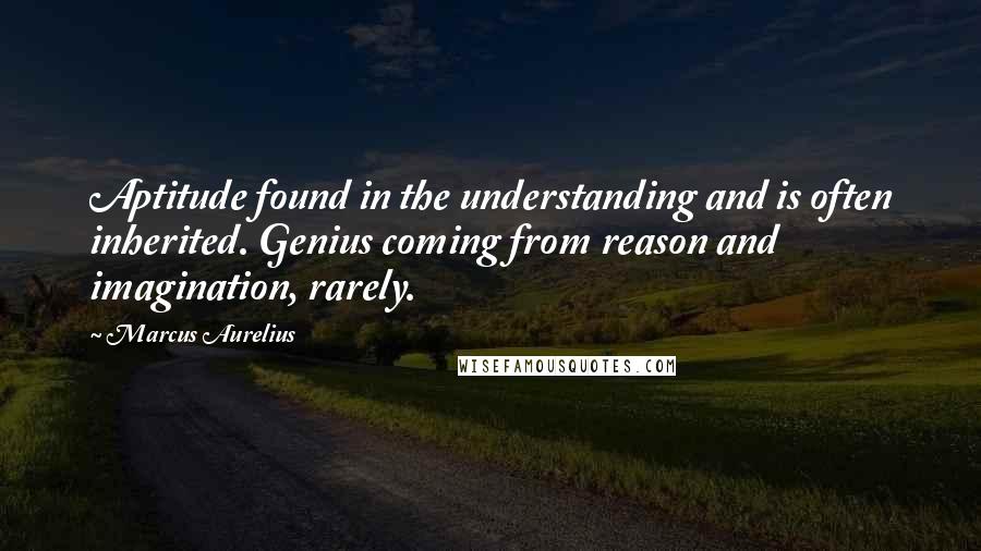 Marcus Aurelius Quotes: Aptitude found in the understanding and is often inherited. Genius coming from reason and imagination, rarely.