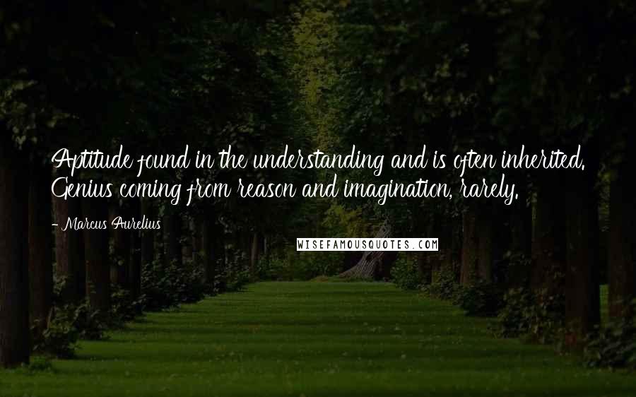 Marcus Aurelius Quotes: Aptitude found in the understanding and is often inherited. Genius coming from reason and imagination, rarely.