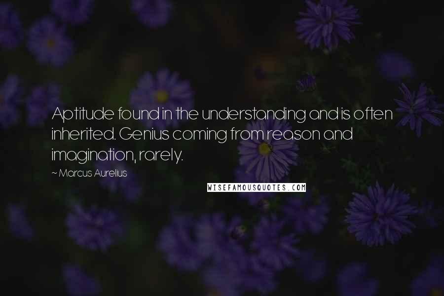 Marcus Aurelius Quotes: Aptitude found in the understanding and is often inherited. Genius coming from reason and imagination, rarely.