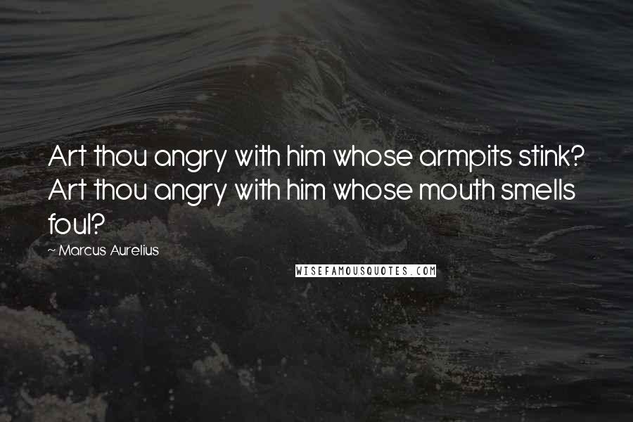Marcus Aurelius Quotes: Art thou angry with him whose armpits stink? Art thou angry with him whose mouth smells foul?
