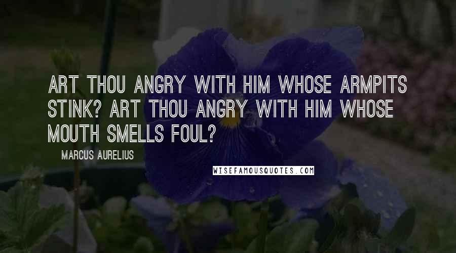 Marcus Aurelius Quotes: Art thou angry with him whose armpits stink? Art thou angry with him whose mouth smells foul?