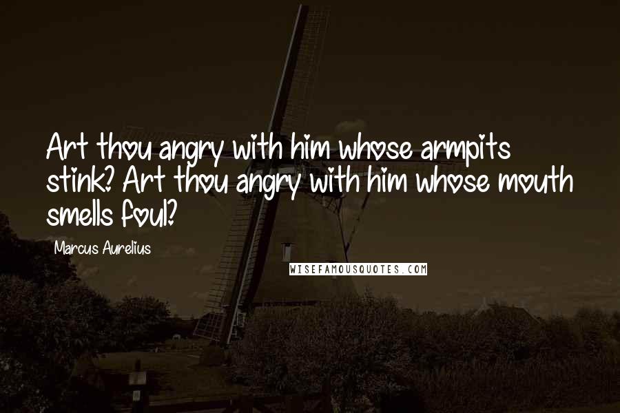 Marcus Aurelius Quotes: Art thou angry with him whose armpits stink? Art thou angry with him whose mouth smells foul?