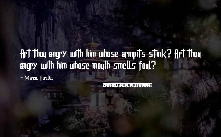 Marcus Aurelius Quotes: Art thou angry with him whose armpits stink? Art thou angry with him whose mouth smells foul?