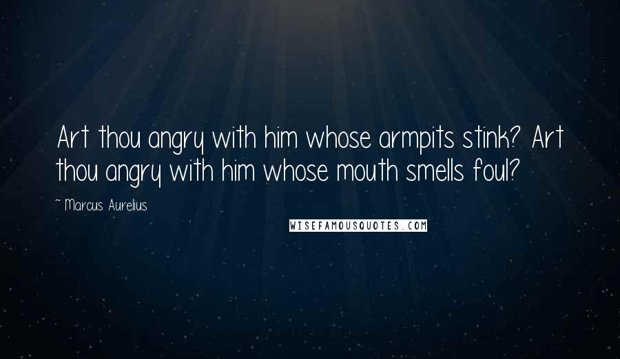 Marcus Aurelius Quotes: Art thou angry with him whose armpits stink? Art thou angry with him whose mouth smells foul?