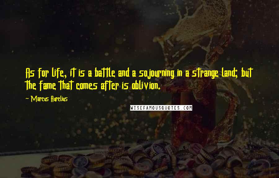 Marcus Aurelius Quotes: As for life, it is a battle and a sojourning in a strange land; but the fame that comes after is oblivion.