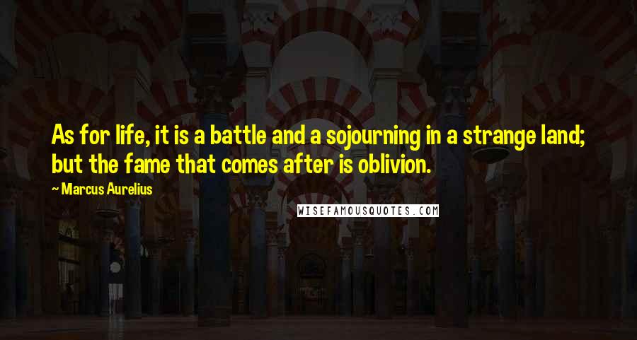 Marcus Aurelius Quotes: As for life, it is a battle and a sojourning in a strange land; but the fame that comes after is oblivion.