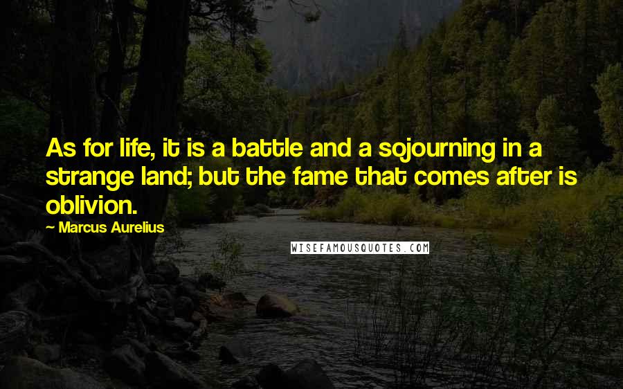 Marcus Aurelius Quotes: As for life, it is a battle and a sojourning in a strange land; but the fame that comes after is oblivion.