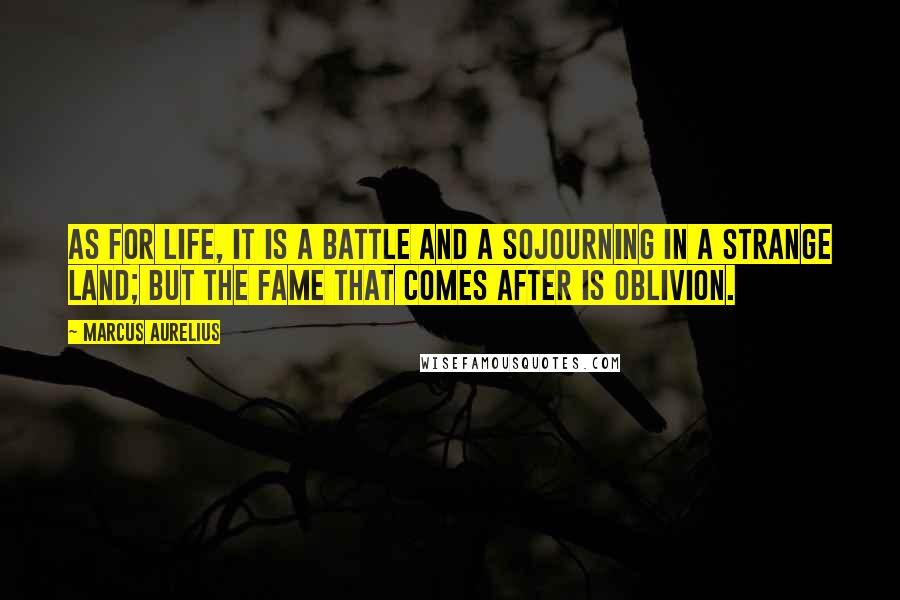 Marcus Aurelius Quotes: As for life, it is a battle and a sojourning in a strange land; but the fame that comes after is oblivion.