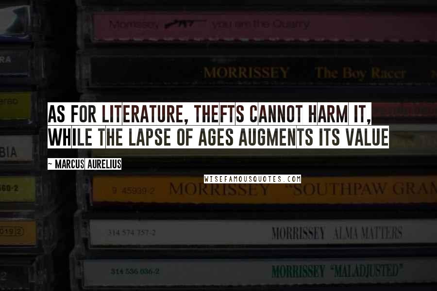 Marcus Aurelius Quotes: As for literature, thefts cannot harm it, while the lapse of ages augments its value