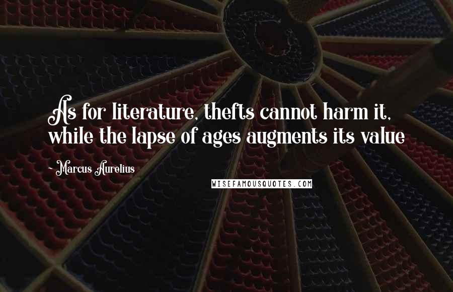 Marcus Aurelius Quotes: As for literature, thefts cannot harm it, while the lapse of ages augments its value