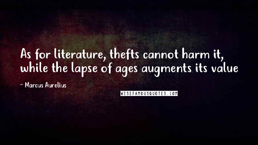 Marcus Aurelius Quotes: As for literature, thefts cannot harm it, while the lapse of ages augments its value