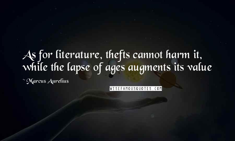 Marcus Aurelius Quotes: As for literature, thefts cannot harm it, while the lapse of ages augments its value