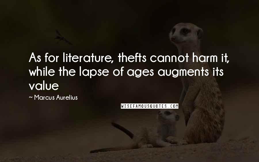 Marcus Aurelius Quotes: As for literature, thefts cannot harm it, while the lapse of ages augments its value