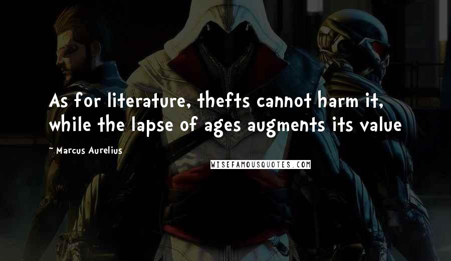 Marcus Aurelius Quotes: As for literature, thefts cannot harm it, while the lapse of ages augments its value