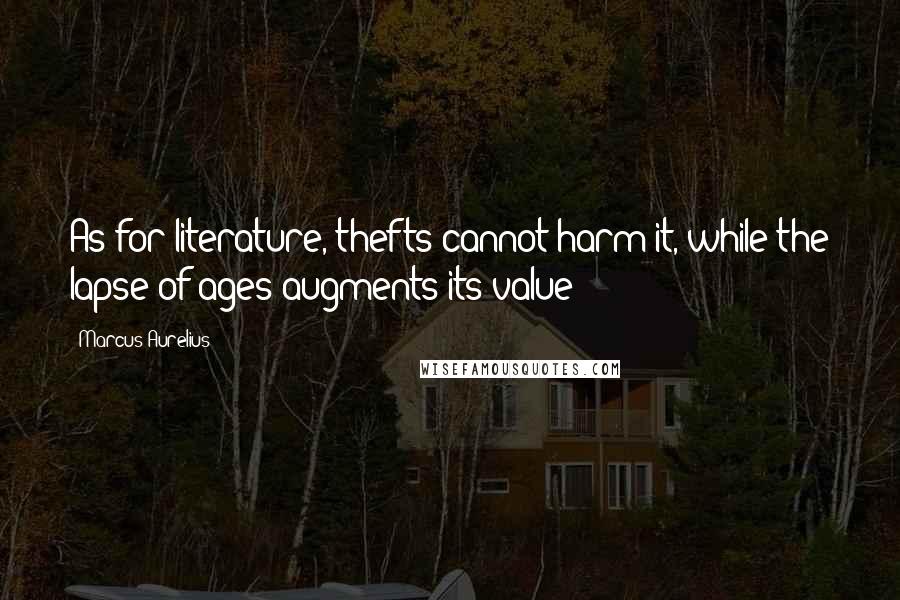 Marcus Aurelius Quotes: As for literature, thefts cannot harm it, while the lapse of ages augments its value