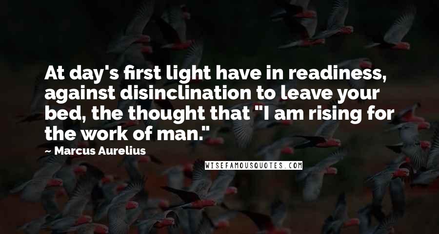 Marcus Aurelius Quotes: At day's first light have in readiness, against disinclination to leave your bed, the thought that "I am rising for the work of man."