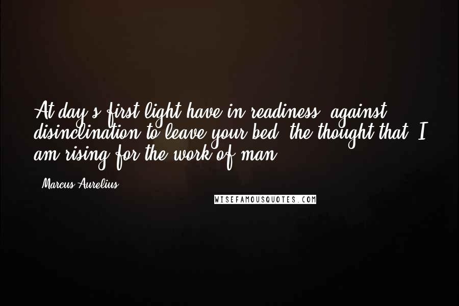 Marcus Aurelius Quotes: At day's first light have in readiness, against disinclination to leave your bed, the thought that "I am rising for the work of man."