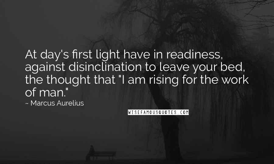 Marcus Aurelius Quotes: At day's first light have in readiness, against disinclination to leave your bed, the thought that "I am rising for the work of man."