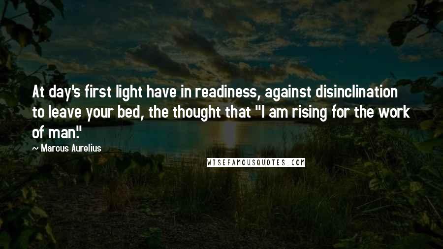 Marcus Aurelius Quotes: At day's first light have in readiness, against disinclination to leave your bed, the thought that "I am rising for the work of man."