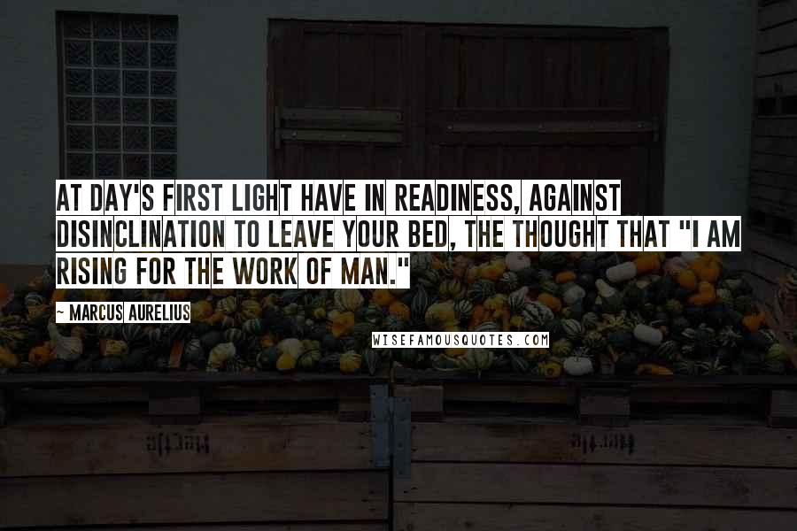 Marcus Aurelius Quotes: At day's first light have in readiness, against disinclination to leave your bed, the thought that "I am rising for the work of man."