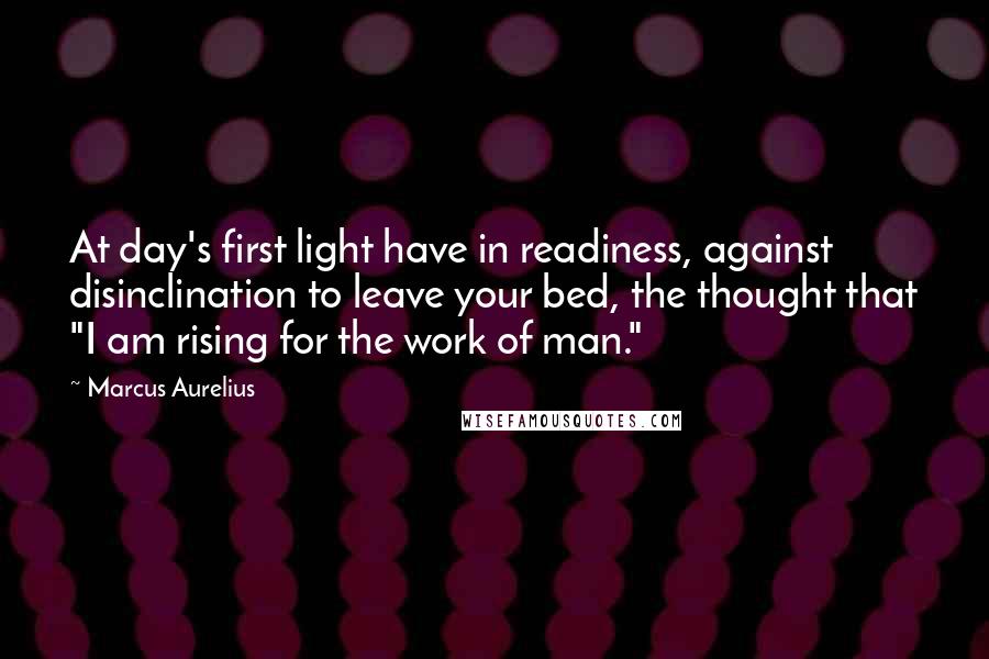 Marcus Aurelius Quotes: At day's first light have in readiness, against disinclination to leave your bed, the thought that "I am rising for the work of man."