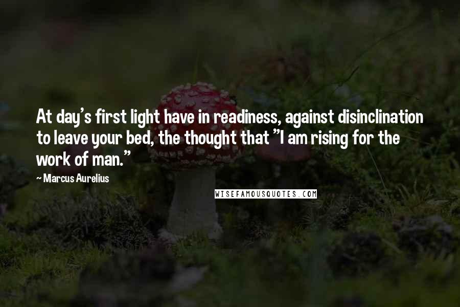 Marcus Aurelius Quotes: At day's first light have in readiness, against disinclination to leave your bed, the thought that "I am rising for the work of man."