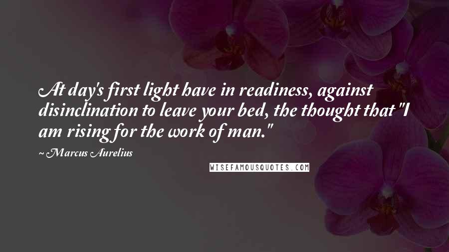 Marcus Aurelius Quotes: At day's first light have in readiness, against disinclination to leave your bed, the thought that "I am rising for the work of man."