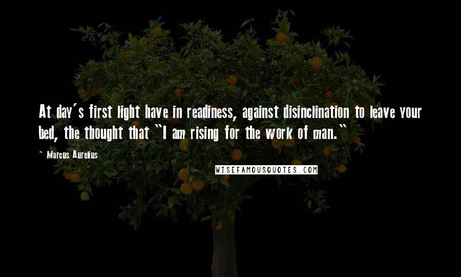 Marcus Aurelius Quotes: At day's first light have in readiness, against disinclination to leave your bed, the thought that "I am rising for the work of man."