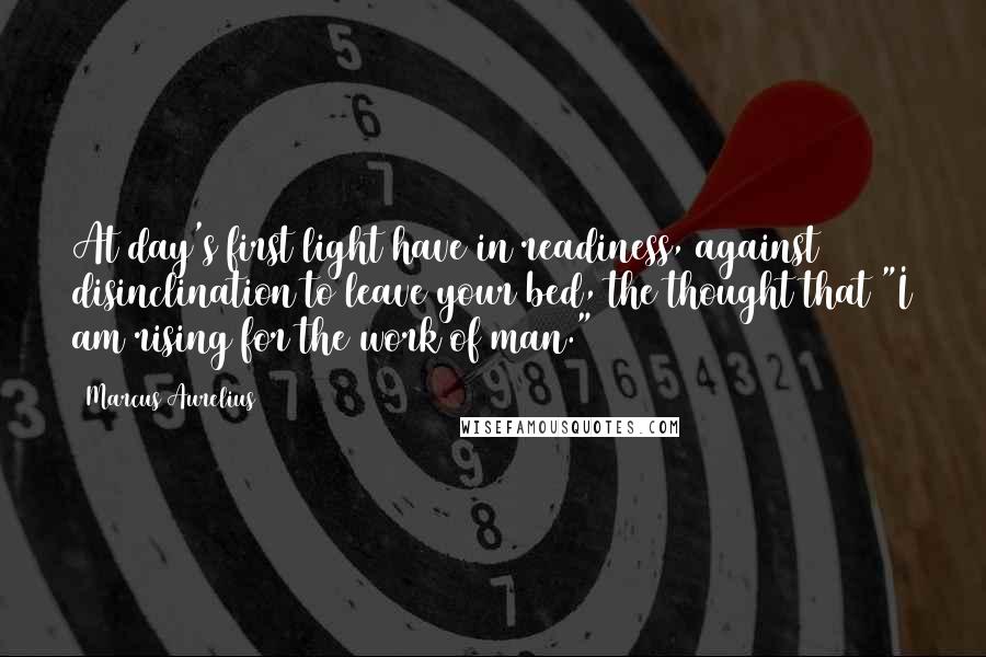 Marcus Aurelius Quotes: At day's first light have in readiness, against disinclination to leave your bed, the thought that "I am rising for the work of man."