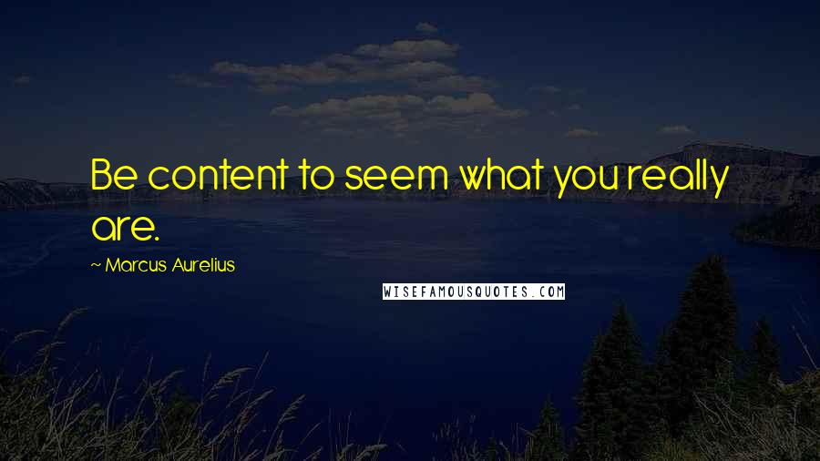 Marcus Aurelius Quotes: Be content to seem what you really are.