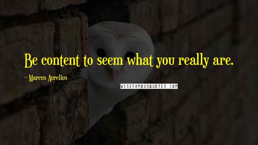 Marcus Aurelius Quotes: Be content to seem what you really are.