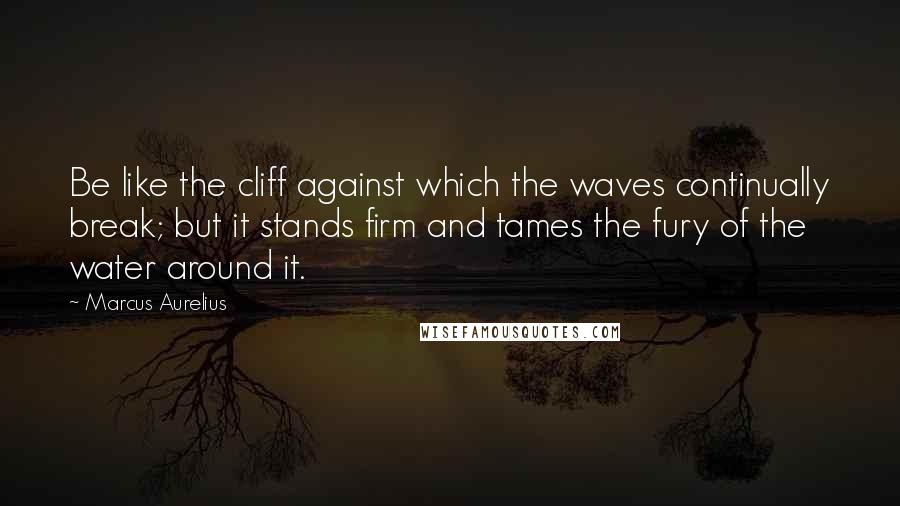 Marcus Aurelius Quotes: Be like the cliff against which the waves continually break; but it stands firm and tames the fury of the water around it.