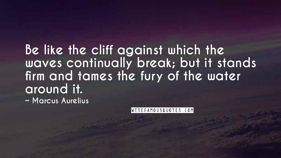Marcus Aurelius Quotes: Be like the cliff against which the waves continually break; but it stands firm and tames the fury of the water around it.