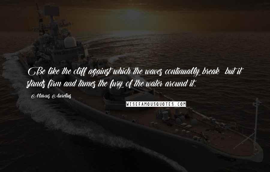 Marcus Aurelius Quotes: Be like the cliff against which the waves continually break; but it stands firm and tames the fury of the water around it.