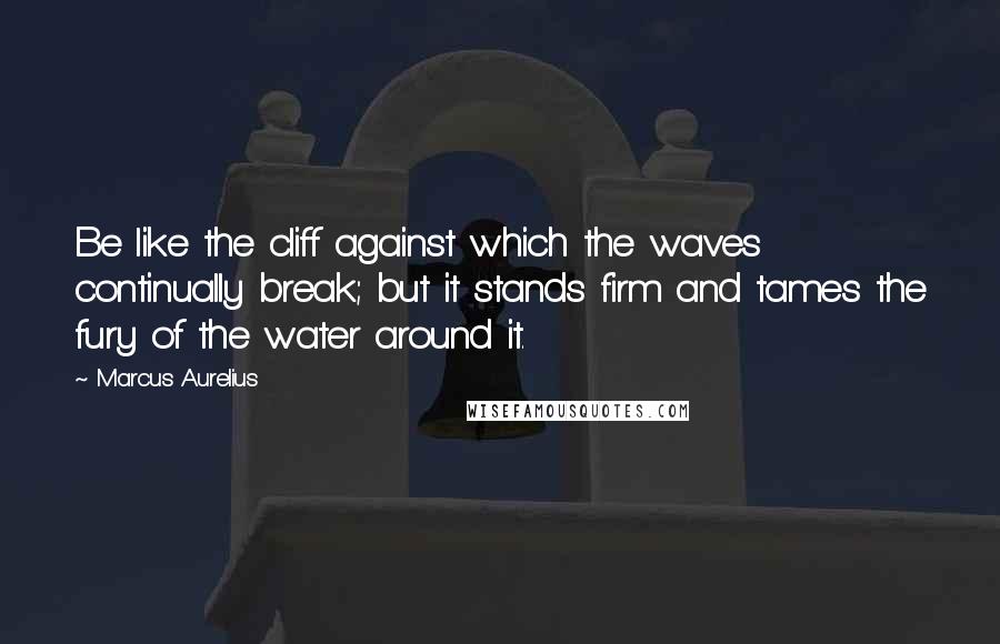 Marcus Aurelius Quotes: Be like the cliff against which the waves continually break; but it stands firm and tames the fury of the water around it.