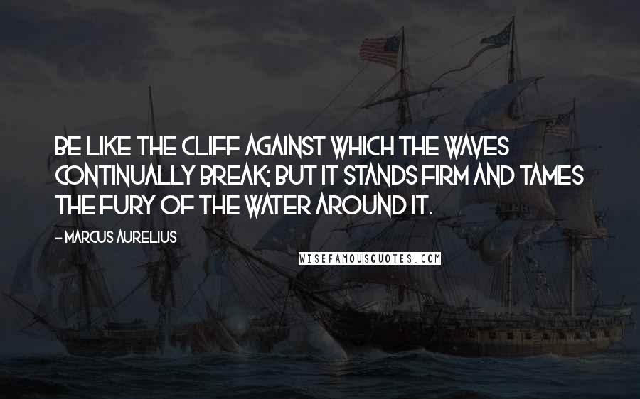 Marcus Aurelius Quotes: Be like the cliff against which the waves continually break; but it stands firm and tames the fury of the water around it.